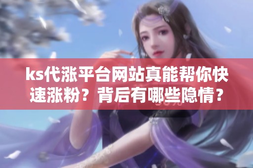 ks代涨平台网站真能帮你快速涨粉?背后有哪些隐情? ks代涨平台网站真能帮你快速涨粉?背后有哪些隐情?