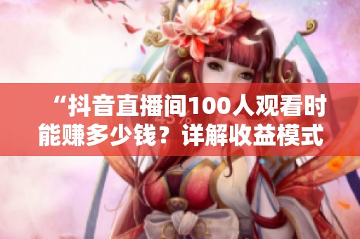 “抖音直播间100人观看时能赚多少钱？详解收益模式！”