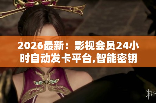 2026最新：影视会员24小时自动发卡平台,智能密钥秒速到账安心畅享