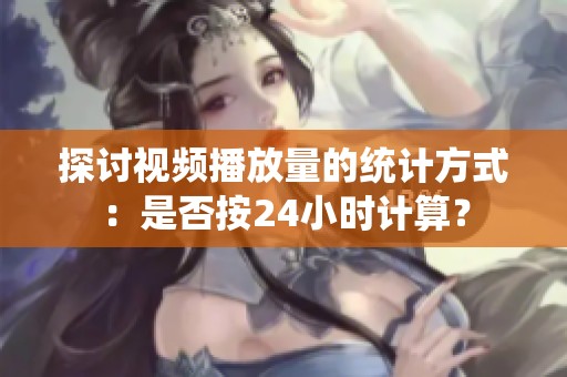 探讨视频播放量的统计方式:是否按24小时计算? 探讨视频播放量的统计方式:是否按24小时计算?