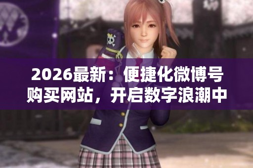 2026最新：便捷化微博号购买网站，开启数字浪潮中的个体表达新天地