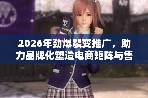 2026年劲爆裂变推广,助力品牌化塑造电商矩阵与售后服务! 2026年劲爆裂变推广,助力品牌化塑造电商矩阵与售后服务!