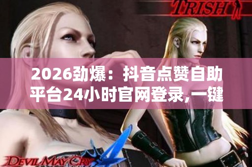 2026劲爆:抖音点赞自助平台24小时官网登录,一键涨粉秘诀助你引爆 2026劲爆:抖音点赞自助平台24小时官网登录,一键涨粉秘诀助你引爆