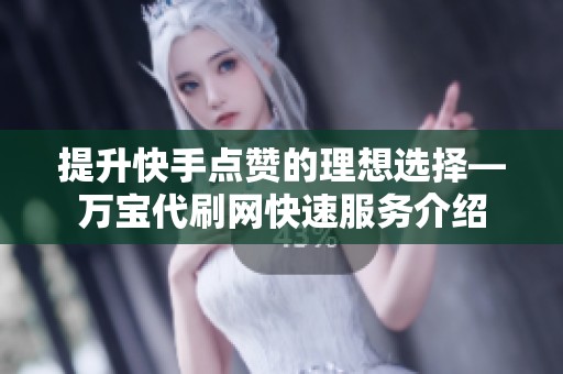 提升快手点赞的理想选择—万宝代刷网快速服务介绍 提升快手点赞的理想选择—万宝代刷网快速服务介绍