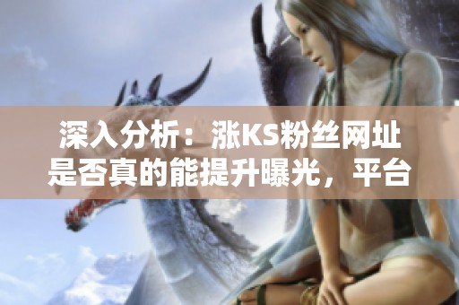 深入分析:涨KS粉丝网址是否真的能提升曝光,平台算法变化的影响 深入分析:涨KS粉丝网址是否真的能提升曝光,平台算法变化的影响