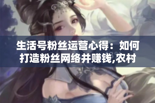 生活号粉丝运营心得:如何打造粉丝网络并赚钱,农村也能做 生活号粉丝运营心得:如何打造粉丝网络并赚钱,农村也能做