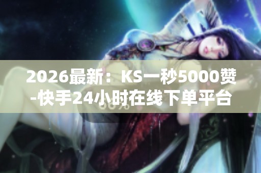 2026最新：KS一秒5000赞-快手24小时在线下单平台免费-<a href=