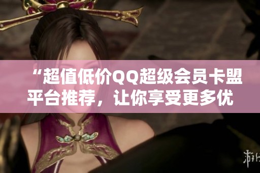 “超值低价QQ超级会员卡盟平台推荐,让你享受更多优惠!” “超值低价QQ超级会员卡盟平台推荐,让你享受更多优惠!”