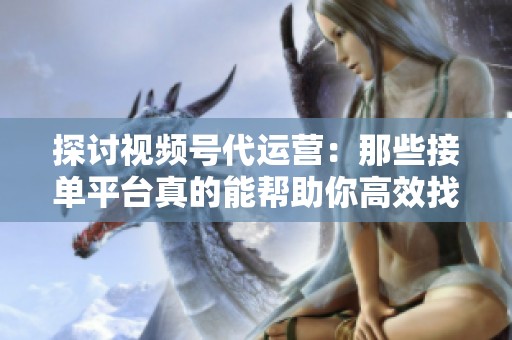 探讨视频号代运营:那些接单平台真的能帮助你高效找到客户吗? 探讨视频号代运营:那些接单平台真的能帮助你高效找到客户吗?