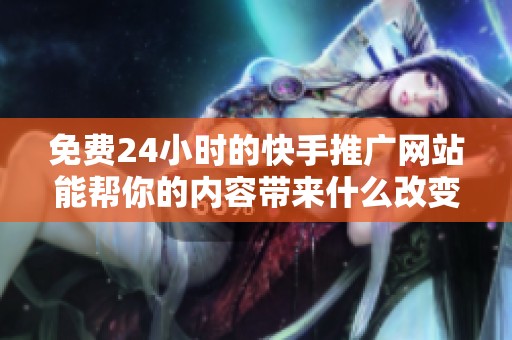 免费24小时的快手推广网站能帮你的内容带来什么改变? 免费24小时的快手推广网站能帮你的内容带来什么改变?