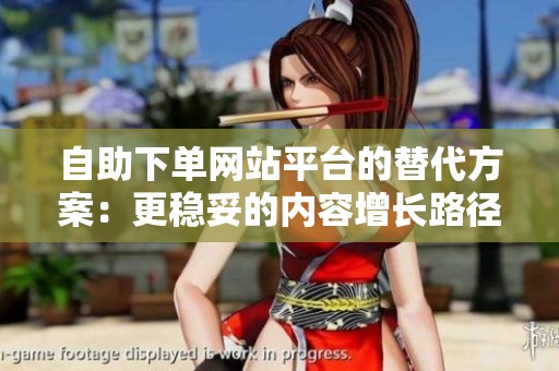 自助下单网站平台的替代方案:更稳妥的内容增长路径 自助下单网站平台的替代方案:更稳妥的内容增长路径