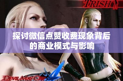 探讨微信点赞收费现象背后的商业模式与影响 探讨微信点赞收费现象背后的商业模式与影响