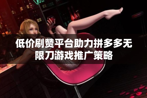 低价刷赞平台助力拼多多无限刀游戏推广策略 低价刷赞平台助力拼多多无限刀游戏推广策略