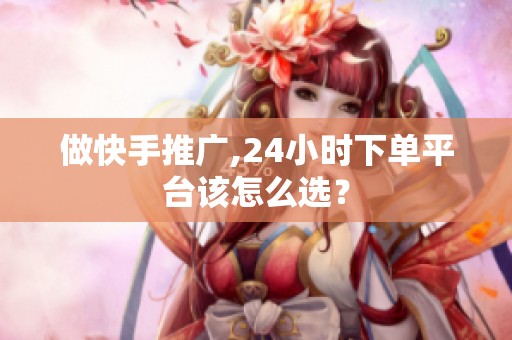 做快手推广,24小时下单平台该怎么选? 做快手推广,24小时下单平台该怎么选?