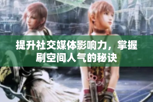 提升社交媒体影响力,掌握刷空间人气的秘诀 提升社交媒体影响力,掌握刷空间人气的秘诀