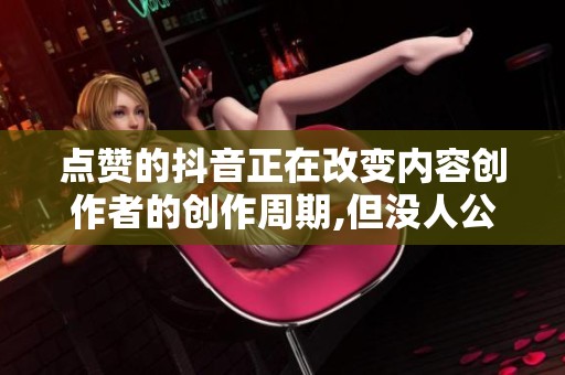 点赞的抖音正在改变内容创作者的创作周期,但没人公开讨论 点赞的抖音正在改变内容创作者的创作周期,但没人公开讨论