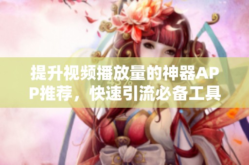 提升视频播放量的神器APP推荐,快速引流必备工具 提升视频播放量的神器APP推荐,快速引流必备工具