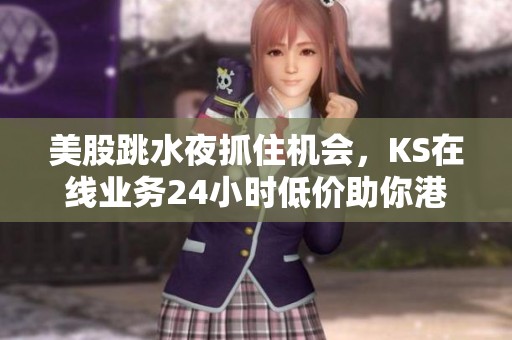 美股跳水夜抓住机会,KS在线业务24小时低价助你港股抄底 美股跳水夜抓住机会,KS在线业务24小时低价助你港股抄底