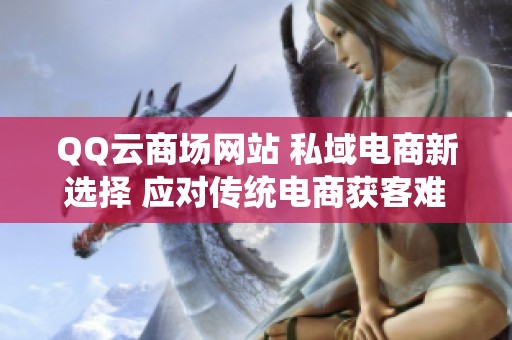QQ云商场网站 私域电商新选择 应对传统电商获客难 QQ云商场网站 私域电商新选择 应对传统电商获客难