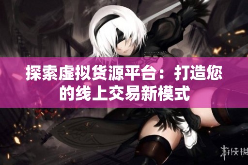 探索虚拟货源平台:打造您的线上交易新模式 探索虚拟货源平台:打造您的线上交易新模式