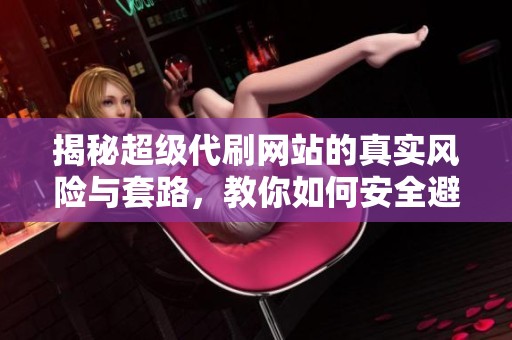 揭秘超级代刷网站的真实风险与套路,教你如何安全避坑 揭秘超级代刷网站的真实风险与套路,教你如何安全避坑