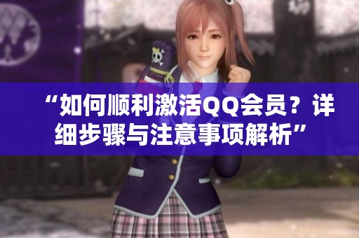 “如何顺利激活QQ会员?详细步骤与注意事项解析” “如何顺利激活QQ会员?详细步骤与注意事项解析”