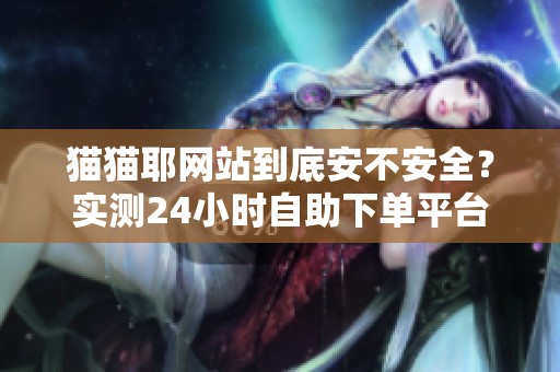 猫猫耶网站到底安不安全?实测24小时自助下单平台使用体验分享 猫猫耶网站到底安不安全?实测24小时自助下单平台使用体验分享