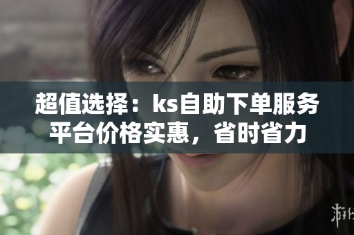 超值选择:ks自助下单服务平台价格实惠,省时省力 超值选择:ks自助下单服务平台价格实惠,省时省力