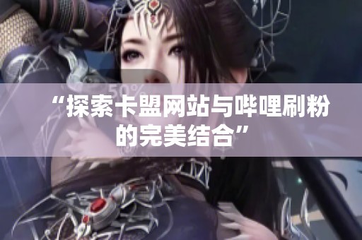 “探索卡盟网站与哔哩刷粉的完美结合” “探索卡盟网站与哔哩刷粉的完美结合”