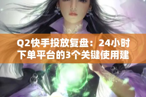 Q2快手投放复盘:24小时下单平台的3个关键使用建议 Q2快手投放复盘:24小时下单平台的3个关键使用建议