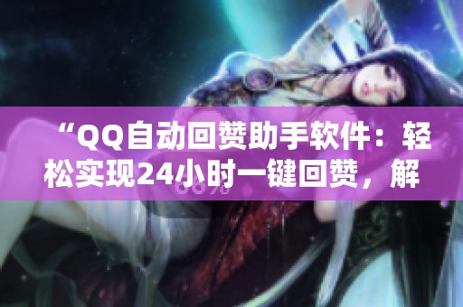 “QQ自动回赞助手软件:轻松实现24小时一键回赞,解放双手!” “QQ自动回赞助手软件:轻松实现24小时一键回赞,解放双手!”