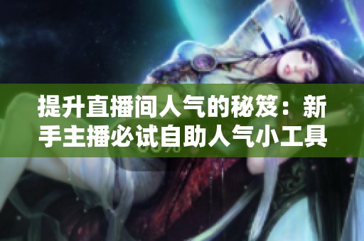 提升直播间人气的秘笈:新手主播必试自助人气小工具 提升直播间人气的秘笈:新手主播必试自助人气小工具