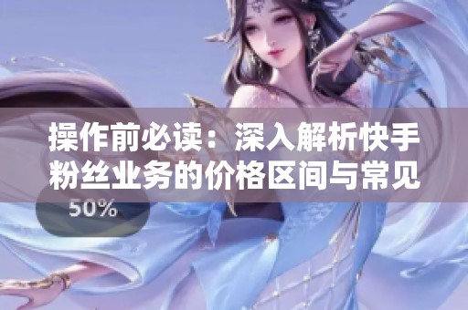 操作前必读:深入解析快手粉丝业务的价格区间与常见陷阱识别技巧 操作前必读:深入解析快手粉丝业务的价格区间与常见陷阱识别技巧