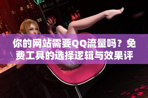 你的网站需要QQ流量吗?免费工具的选择逻辑与效果评估 你的网站需要QQ流量吗?免费工具的选择逻辑与效果评估