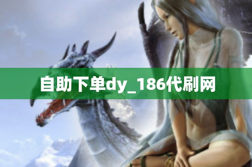自助下单dy_186代刷网 自助下单dy_186代刷网
