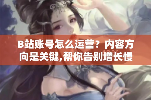 B站账号怎么运营?内容方向是关键,帮你告别增长慢 B站账号怎么运营?内容方向是关键,帮你告别增长慢