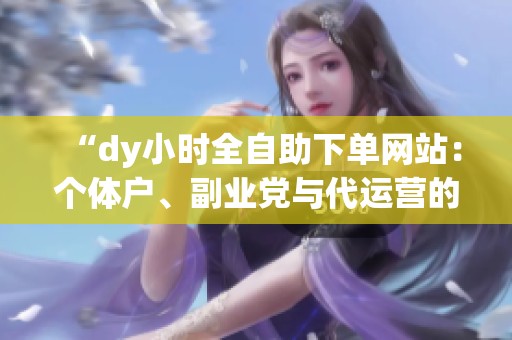 “dy小时全自助下单网站:个体户、副业党与代运营的新选择” “dy小时全自助下单网站:个体户、副业党与代运营的新选择”