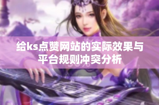 给ks点赞网站的实际效果与平台规则冲突分析 给ks点赞网站的实际效果与平台规则冲突分析