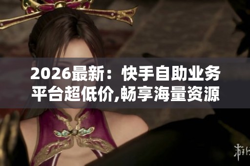 2026最新:快手自助业务平台超低价,畅享海量资源一站式轻松搞定 2026最新:快手自助业务平台超低价,畅享海量资源一站式轻松搞定