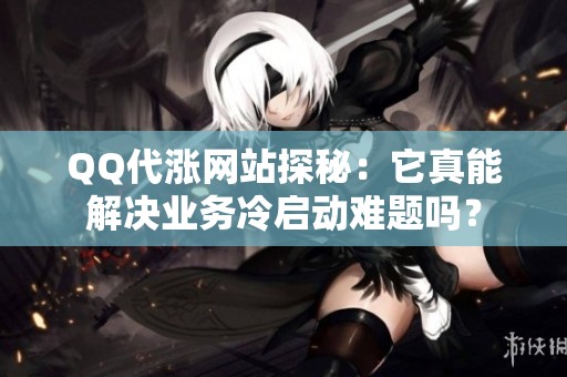 QQ代涨网站探秘:它真能解决业务冷启动难题吗? QQ代涨网站探秘:它真能解决业务冷启动难题吗?