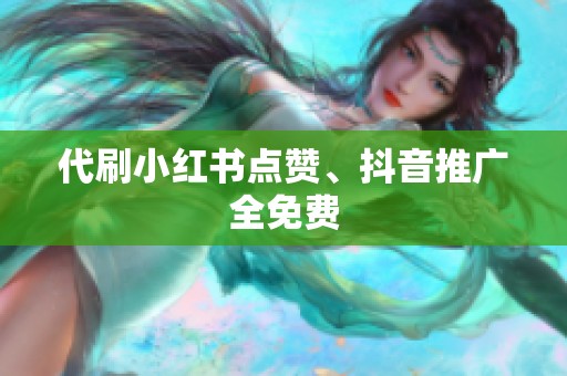 代刷小红书点赞、抖音推广全免费 代刷小红书点赞、抖音推广全免费