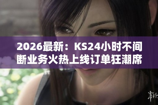 2026最新:KS24小时不间断业务火热上线订单狂潮席卷免费服务引爆 2026最新:KS24小时不间断业务火热上线订单狂潮席卷免费服务引爆