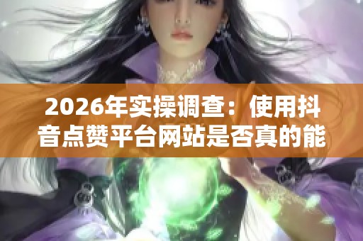 2026年实操调查:使用抖音点赞平台网站是否真的能有效提升作品流量? 2026年实操调查:使用抖音点赞平台网站是否真的能有效提升作品流量?
