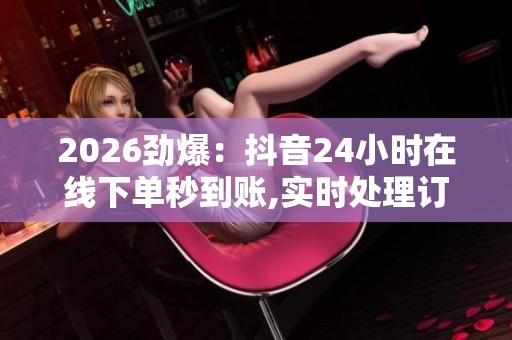 2026劲爆:抖音24小时在线下单秒到账,实时处理订单即刻到账服务 2026劲爆:抖音24小时在线下单秒到账,实时处理订单即刻到账服务
