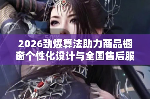 2026劲爆算法助力商品橱窗个性化设计与全国售后服务 2026劲爆算法助力商品橱窗个性化设计与全国售后服务