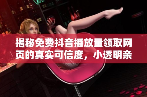揭秘免费抖音播放量领取网页的真实可信度,小透明亲测分享 揭秘免费抖音播放量领取网页的真实可信度,小透明亲测分享