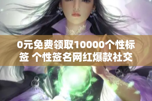 0元免费领取10000个性标签 个性签名网红爆款社交名片 0元免费领取10000个性标签 个性签名网红爆款社交名片