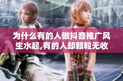 为什么有的人做抖音推广风生水起,有的人却颗粒无收? 为什么有的人做抖音推广风生水起,有的人却颗粒无收?