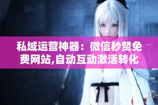 私域运营神器：微信秒赞免费网站,自动互动激活转化