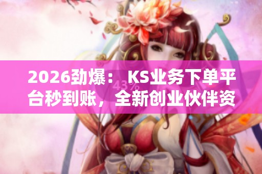 2026劲爆: KS业务下单平台秒到账,全新创业伙伴资金快速到账新选择 2026劲爆: KS业务下单平台秒到账,全新创业伙伴资金快速到账新选择